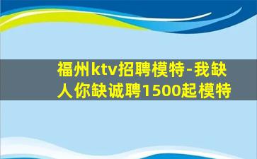 福州ktv招聘模特-我缺人你缺诚聘1500起模特